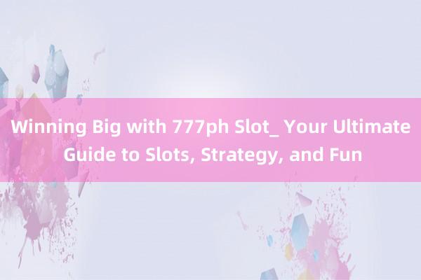 Winning Big with 777ph Slot_ Your Ultimate Guide to Slots, Strategy, and Fun