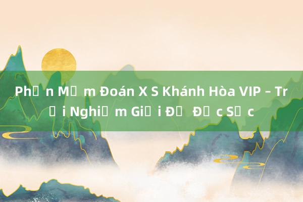 Phần Mềm Đoán X S Khánh Hòa VIP – Trải Nghiệm Giải Đố Đặc Sắc