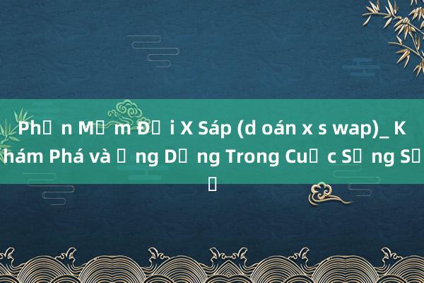 Phần Mềm Đổi X Sáp (d oán x s wap)_ Khám Phá và Ứng Dụng Trong Cuộc Sống Số