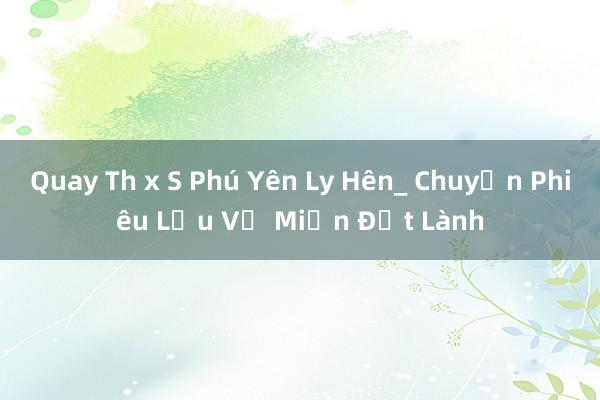 Quay Th x S Phú Yên Ly Hên_ Chuyến Phiêu Lưu Về Miền Đất Lành