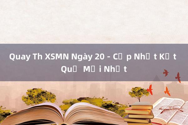 Quay Th XSMN Ngày 20 - Cập Nhật Kết Quả Mới Nhất