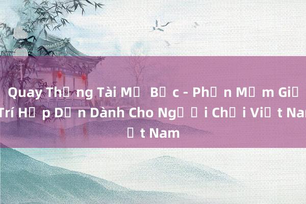 Quay Thắng Tài Mở Bạc - Phần Mềm Giải Trí Hấp Dẫn Dành Cho Người Chơi Việt Nam