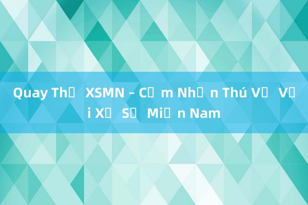 Quay Thử XSMN – Cảm Nhận Thú Vị Với Xổ Số Miền Nam