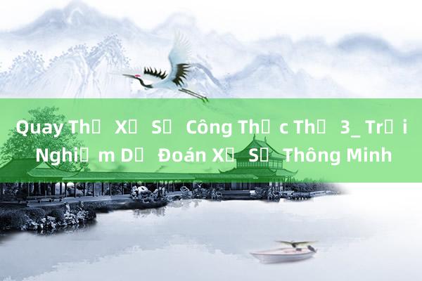 Quay Thử Xổ Số Công Thức Thứ 3_ Trải Nghiệm Dự Đoán Xổ Số Thông Minh