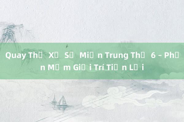 Quay Thử Xổ Số Miền Trung Thứ 6 – Phần Mềm Giải Trí Tiện Lợi