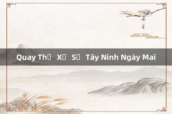 Quay Thử Xổ Số Tây Ninh Ngày Mai