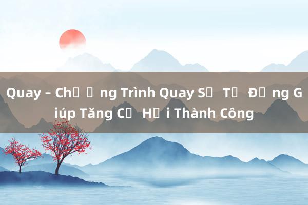 Quay – Chương Trình Quay Số Tự Động Giúp Tăng Cơ Hội Thành Công