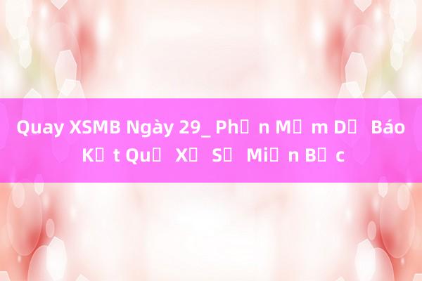 Quay XSMB Ngày 29_ Phần Mềm Dự Báo Kết Quả Xổ Số Miền Bắc