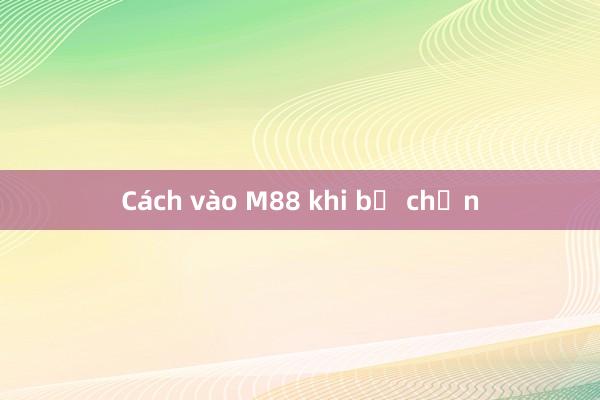 Cách vào M88 khi bị chặn