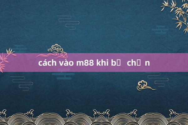 cách vào m88 khi bị chặn