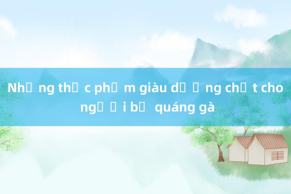 Những thực phẩm giàu dưỡng chất cho người bị quáng gà