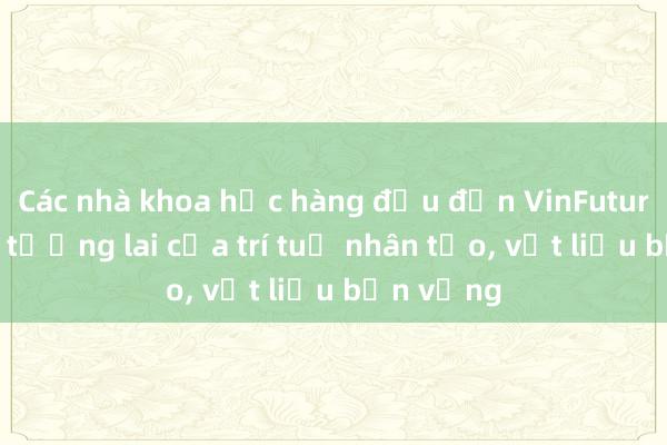 Các nhà khoa học hàng đầu đến VinFuture bàn về tương lai của trí tuệ nhân tạo， vật liệu bền vững