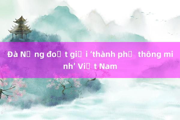 Đà Nẵng đoạt giải ‘thành phố thông minh’ Việt Nam