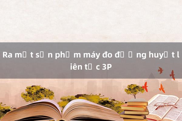 Ra mắt sản phẩm máy đo đường huyết liên tục 3P