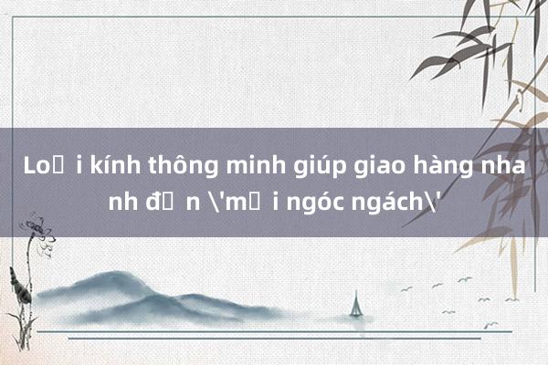 Loại kính thông minh giúp giao hàng nhanh đến 'mọi ngóc ngách'