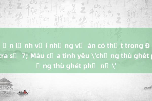 Ớn lạnh với những vụ án có thật trong Đội điều tra số 7; Màu của tình yêu 'chống thù ghét phụ nữ'