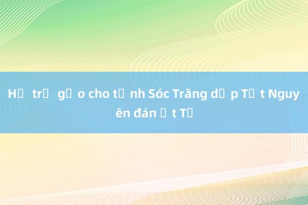 Hỗ trợ gạo cho tỉnh Sóc Trăng dịp Tết Nguyên đán Ất Tỵ