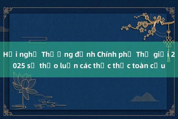 Hội nghị Thượng đỉnh Chính phủ Thế giới 2025 sẽ thảo luận các thức thức toàn cầu